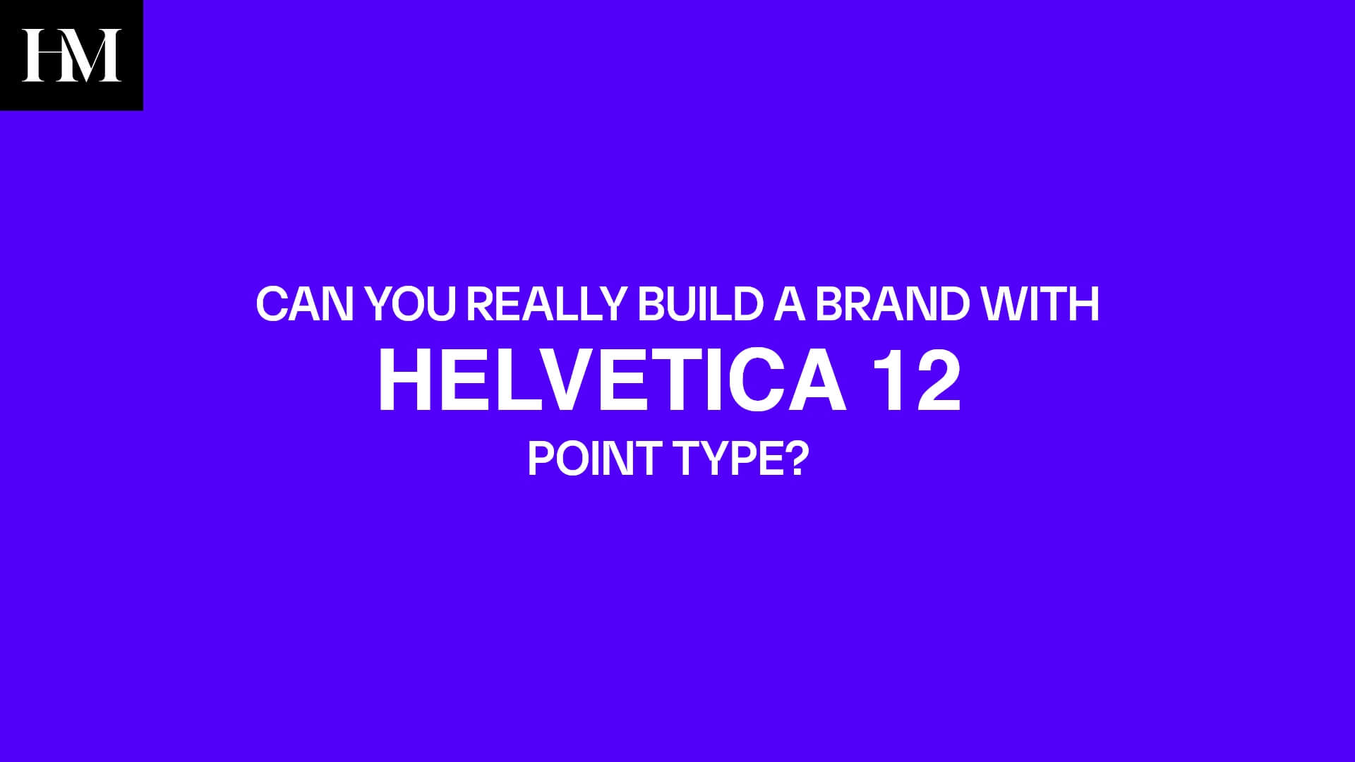 CAN YOU REALLY BUILD A BRAND WITH HELVETICA 12 POINT TYPE?